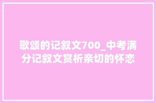 歌颂的记叙文700_中考满分记叙文赏析亲切的怀恋 生活范文