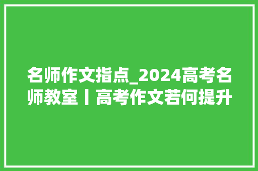 名师作文指点_2024高考名师教室丨高考作文若何提升文采长郡中学语文名师来传授锦囊 生活范文