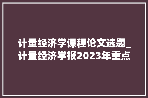 计量经济学课程论文选题_计量经济学报2023年重点选题