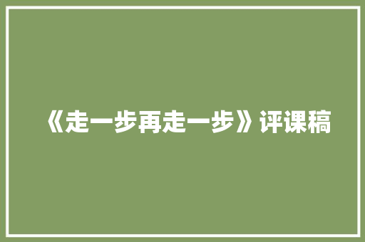 《走一步再走一步》评课稿 工作总结范文