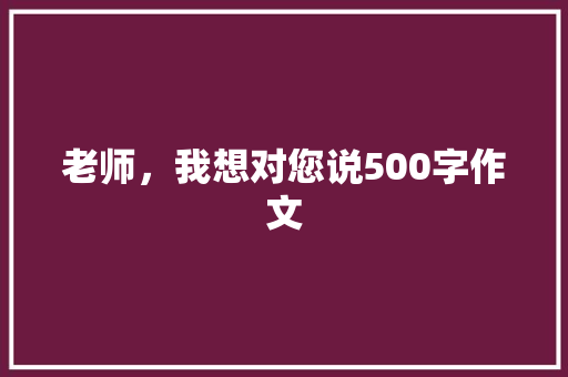 老师，我想对您说500字作文 工作总结范文