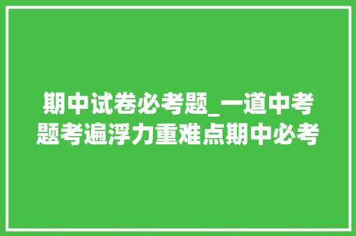 期中试卷必考题_一道中考题考遍浮力重难点期中必考中考常考缺点率极高