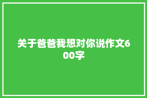 关于爸爸我想对你说作文600字