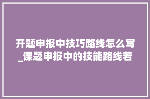 开题申报中技巧路线怎么写_课题申报中的技能路线若何撰写