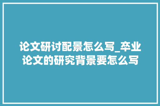 论文研讨配景怎么写_卒业论文的研究背景要怎么写