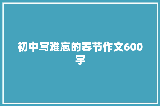 初中写难忘的春节作文600字 综述范文