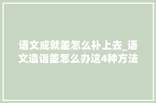 语文成就差怎么补上去_语文造诣差怎么办这4种方法就能逆袭 书信范文