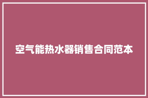 空气能热水器销售合同范本 工作总结范文