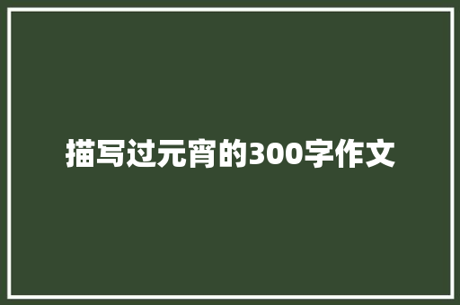 描写过元宵的300字作文 致辞范文