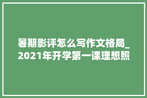 暑期影评怎么写作文格局_2021年开学第一课理想照亮未来不雅观后感写作技巧附范文