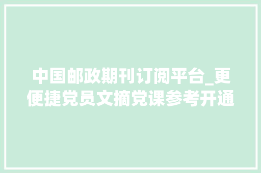 中国邮政期刊订阅平台_更便捷党员文摘党课参考开通中国邮政在线订阅做事 生活范文