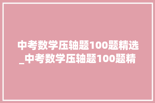 中考数学压轴题100题精选_中考数学压轴题100题精选纯Word版含谜底解析替孩子收藏好