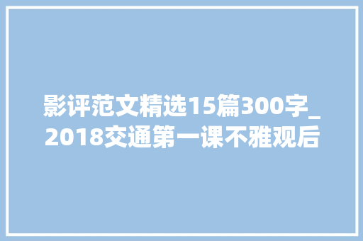 影评范文精选15篇300字_2018交通第一课不雅观后感范文模板 交通安然不雅观看心得体会300字 学术范文