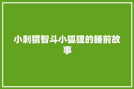 小刺猬智斗小狐狸的睡前故事