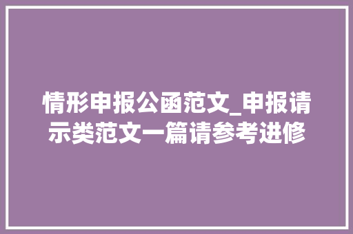 情形申报公函范文_申报请示类范文一篇请参考进修