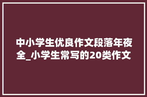 中小学生优良作文段落年夜全_小学生常写的20类作文开首结尾的优美段落收藏