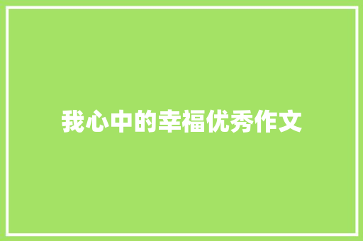 我心中的幸福优秀作文 工作总结范文