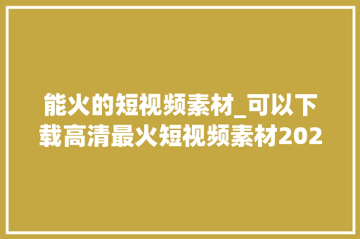 能火的短视频素材_可以下载高清最火短视频素材2024年全球最佳素材库推荐