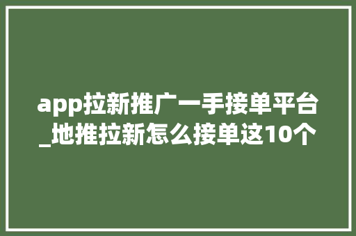 app拉新推广一手接单平台_地推拉新怎么接单这10个app接责任平台一手本钱免费接