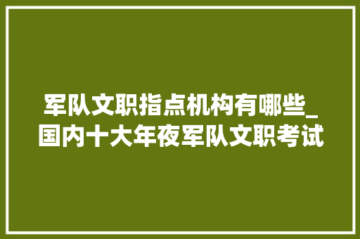 军队文职指点机构有哪些_国内十大年夜军队文职考试培训机构排名精选一览