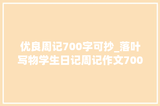 优良周记700字可抄_落叶写物学生日记周记作文700字 致辞范文