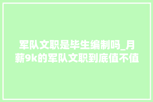 军队文职是毕生编制吗_月薪9k的军队文职到底值不值得考过来人说出内幕