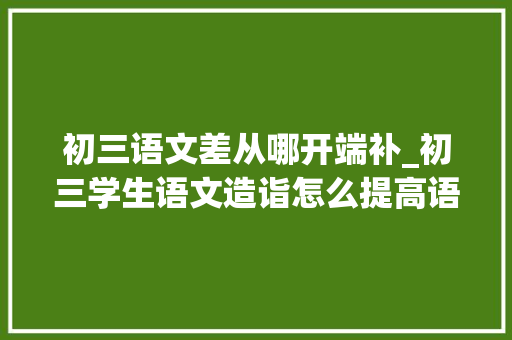 初三语文差从哪开端补_初三学生语文造诣怎么提高语文根本差从哪开始补好