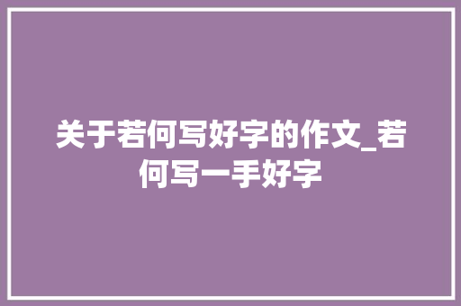 关于若何写好字的作文_若何写一手好字 学术范文