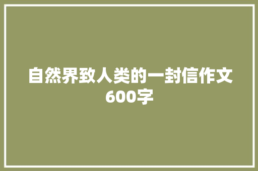 自然界致人类的一封信作文600字 报告范文