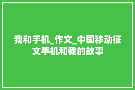 我和手机_作文_中国移动征文手机和我的故事 会议纪要范文