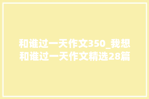 和谁过一天作文350_我想和谁过一天作文精选28篇