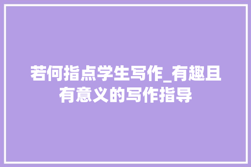 若何指点学生写作_有趣且有意义的写作指导 职场范文