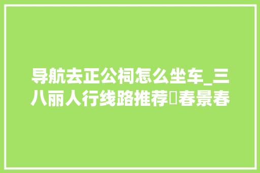 导航去正公祠怎么坐车_三八丽人行线路推荐⑰春景春色正好来东区赴春天之约