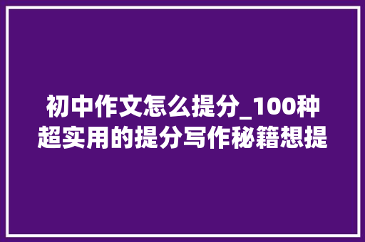 初中作文怎么提分_100种超实用的提分写作秘籍想提高作文的初中生不要错过丨写作指导 申请书范文