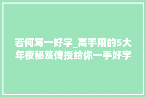 若何写一好字_高手用的5大年夜秘笈传授给你一手好字就这么轻松练成想不美都难 生活范文