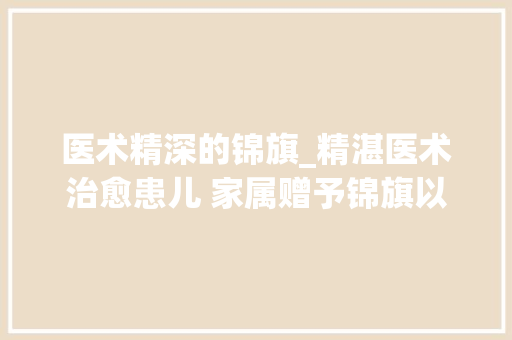 医术精深的锦旗_精湛医术治愈患儿 家属赠予锦旗以表感激