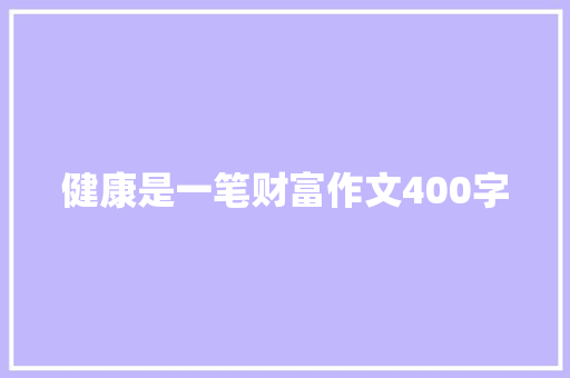 健康是一笔财富作文400字 简历范文