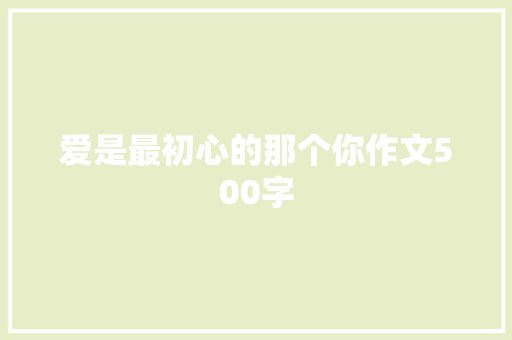 爱是最初心的那个你作文500字 申请书范文