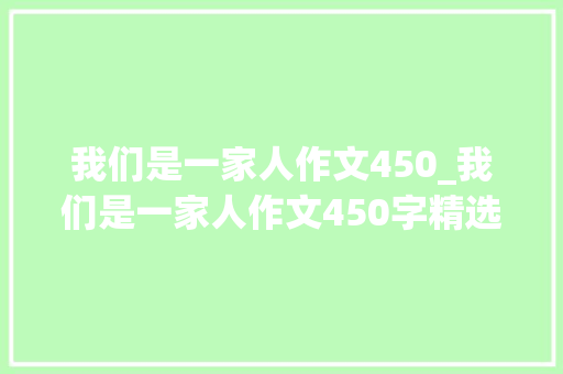 我们是一家人作文450_我们是一家人作文450字精选43篇 书信范文