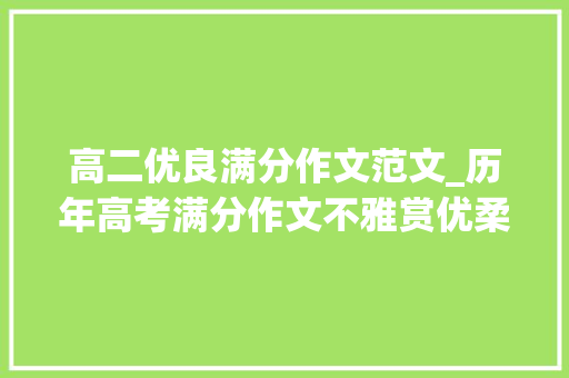 高二优良满分作文范文_历年高考满分作文不雅赏优柔的人心坚硬的性格外一篇 综述范文