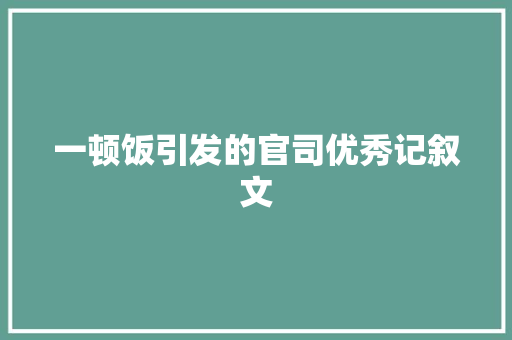 一顿饭引发的官司优秀记叙文 简历范文