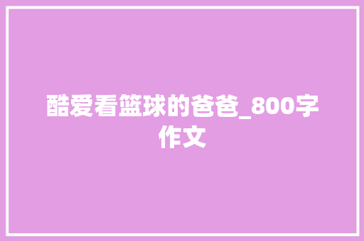 酷爱看篮球的爸爸_800字作文 学术范文