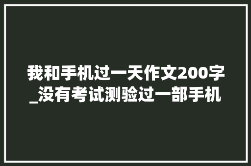 我和手机过一天作文200字_没有考试测验过一部手机轻松一天200得同伙可以看看