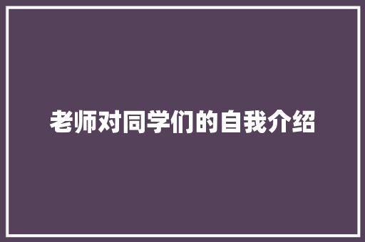 老师对同学们的自我介绍 职场范文