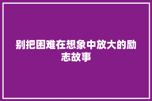 别把困难在想象中放大的励志故事