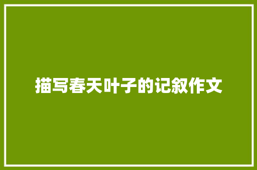 描写春天叶子的记叙作文 申请书范文