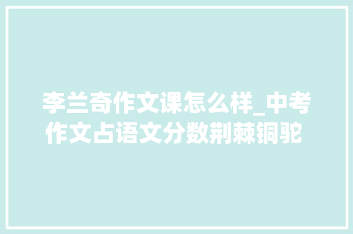 李兰奇作文课怎么样_中考作文占语文分数荆棘铜驼 这堂课让高分作文手到擒来 综述范文