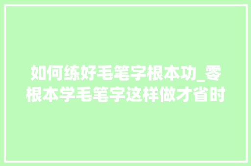 如何练好毛笔字根本功_零根本学毛笔字这样做才省时间有效率