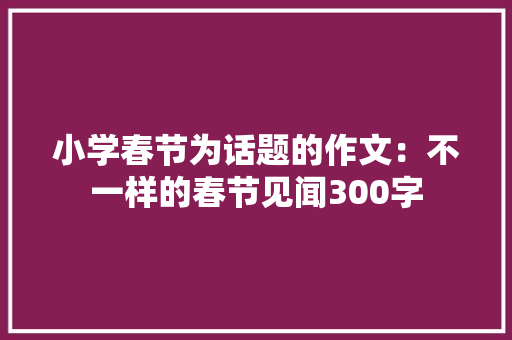 小学春节为话题的作文：不一样的春节见闻300字