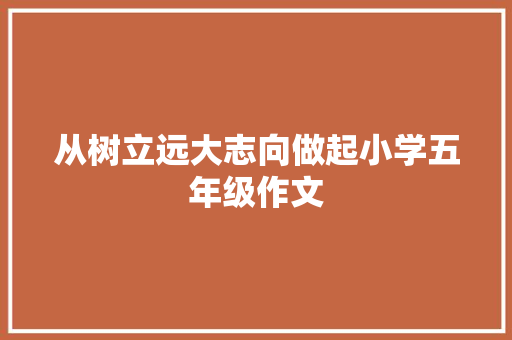 从树立远大志向做起小学五年级作文 致辞范文